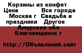 Корзины из конфет › Цена ­ 1 600 - Все города, Москва г. Свадьба и праздники » Другое   . Амурская обл.,Благовещенск г.